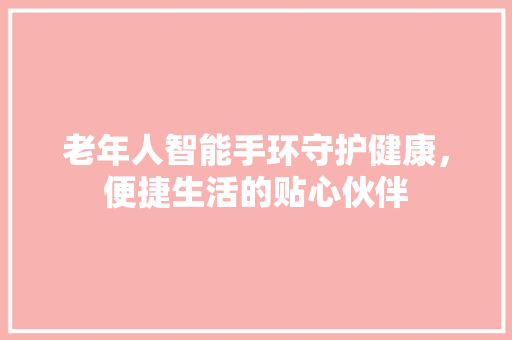 老年人智能手环守护健康，便捷生活的贴心伙伴