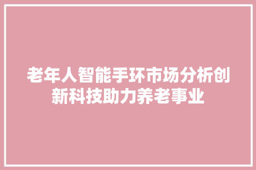 老年人智能手环市场分析创新科技助力养老事业