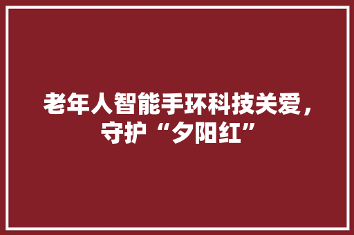 老年人智能手环科技关爱，守护“夕阳红”