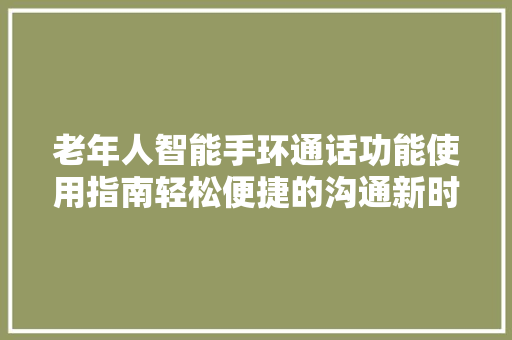 老年人智能手环通话功能使用指南轻松便捷的沟通新时代