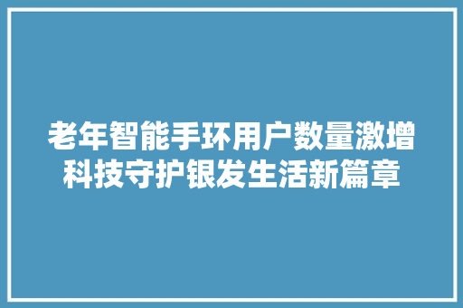 老年智能手环用户数量激增科技守护银发生活新篇章  第1张