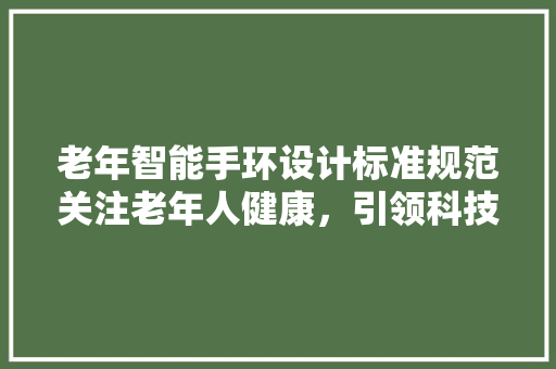 老年智能手环设计标准规范关注老年人健康，引领科技助老新风尚