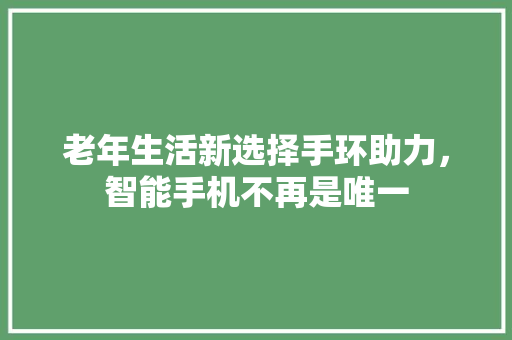 老年生活新选择手环助力，智能手机不再是唯一  第1张