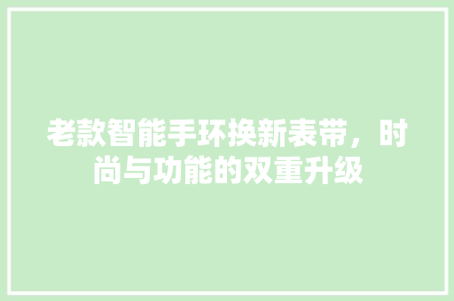 老款智能手环换新表带，时尚与功能的双重升级  第1张