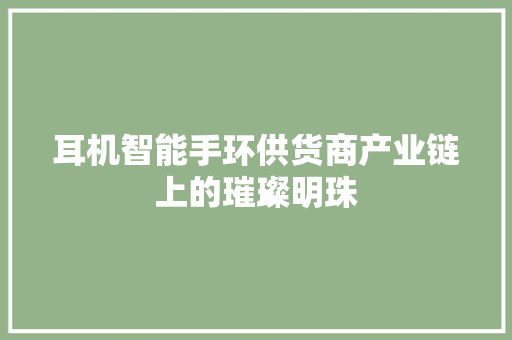 耳机智能手环供货商产业链上的璀璨明珠  第1张