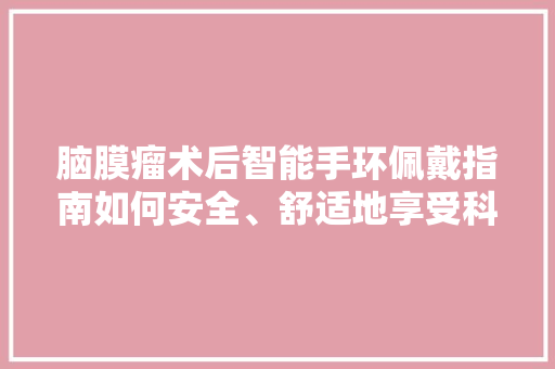 脑膜瘤术后智能手环佩戴指南如何安全、舒适地享受科技便捷