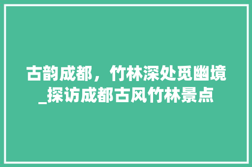 古韵成都，竹林深处觅幽境_探访成都古风竹林景点