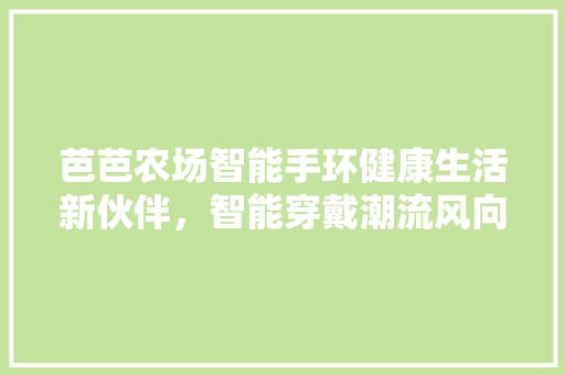 芭芭农场智能手环健康生活新伙伴，智能穿戴潮流风向标  第1张