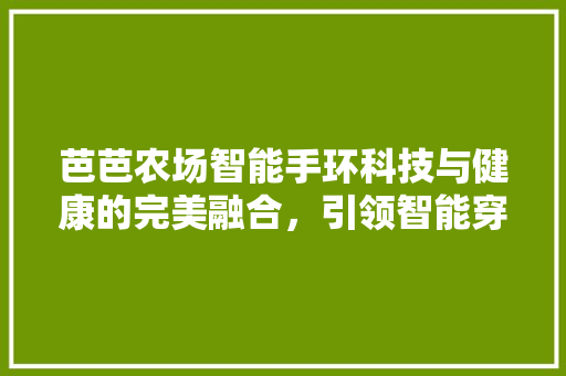 芭芭农场智能手环科技与健康的完美融合，引领智能穿戴潮流  第1张