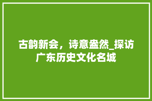 古韵新会，诗意盎然_探访广东历史文化名城