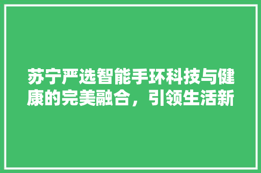 苏宁严选智能手环科技与健康的完美融合，引领生活新潮流