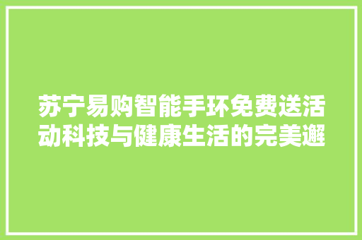 苏宁易购智能手环免费送活动科技与健康生活的完美邂逅  第1张