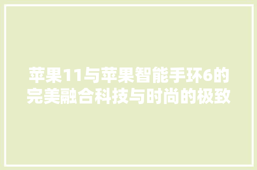 苹果11与苹果智能手环6的完美融合科技与时尚的极致体验