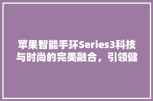 苹果智能手环Series3科技与时尚的完美融合，引领健康生活新潮流