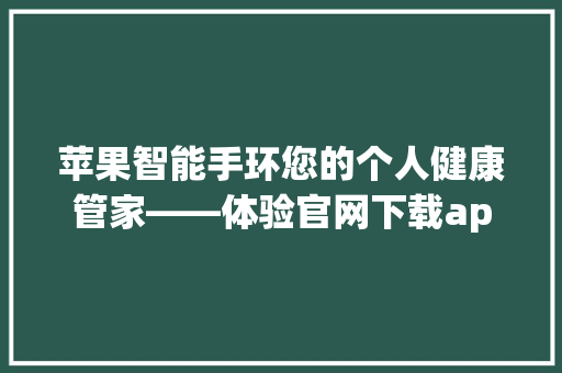 苹果智能手环您的个人健康管家——体验官网下载app，开启智能生活新篇章