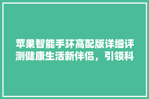 苹果智能手环高配版详细评测健康生活新伴侣，引领科技潮流