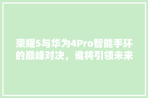 荣耀5与华为4Pro智能手环的巅峰对决，谁将引领未来潮流