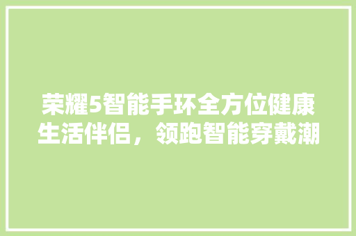 荣耀5智能手环全方位健康生活伴侣，领跑智能穿戴潮流