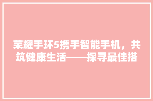 荣耀手环5携手智能手机，共筑健康生活——探寻最佳搭配组合  第1张