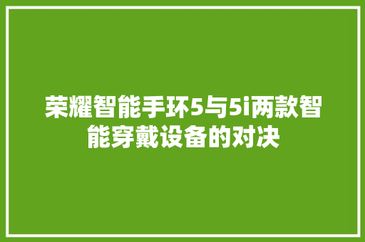 荣耀智能手环5与5i两款智能穿戴设备的对决  第1张