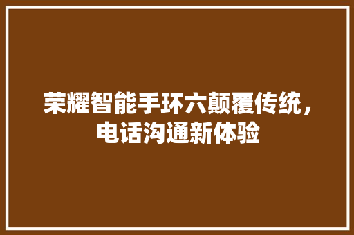 荣耀智能手环六颠覆传统，电话沟通新体验