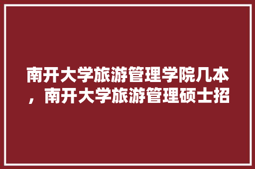 南开大学旅游管理学院几本，南开大学旅游管理硕士招生简章。