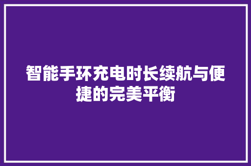 智能手环充电时长续航与便捷的完美平衡