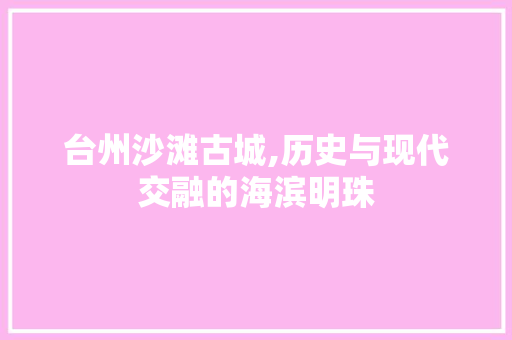 台州沙滩古城,历史与现代交融的海滨明珠