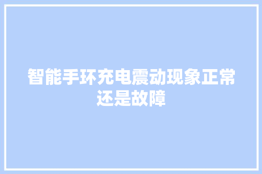 智能手环充电震动现象正常还是故障