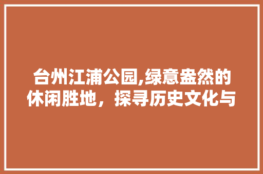 台州江浦公园,绿意盎然的休闲胜地，探寻历史文化与现代生态的交融