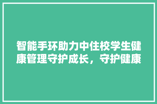 智能手环助力中住校学生健康管理守护成长，守护健康