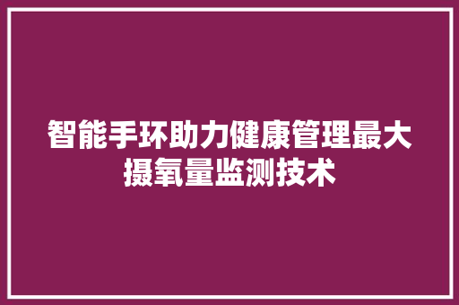 智能手环助力健康管理最大摄氧量监测技术