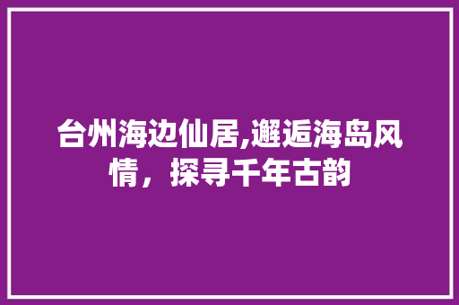 台州海边仙居,邂逅海岛风情，探寻千年古韵