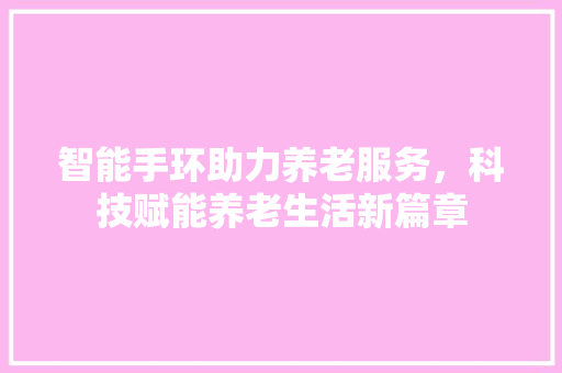 智能手环助力养老服务，科技赋能养老生活新篇章