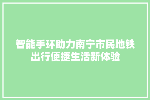 智能手环助力南宁市民地铁出行便捷生活新体验  第1张