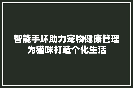 智能手环助力宠物健康管理为猫咪打造个化生活