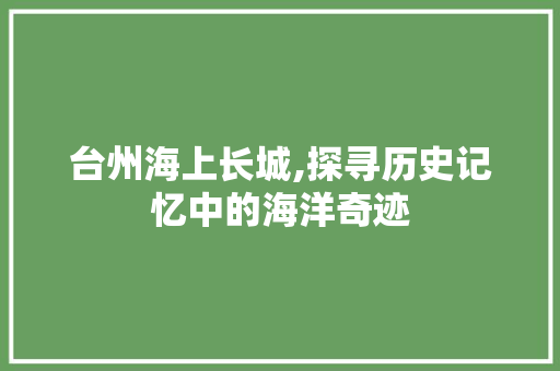 台州海上长城,探寻历史记忆中的海洋奇迹