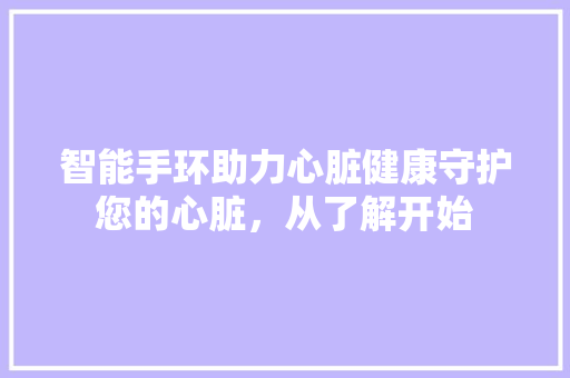 智能手环助力心脏健康守护您的心脏，从了解开始