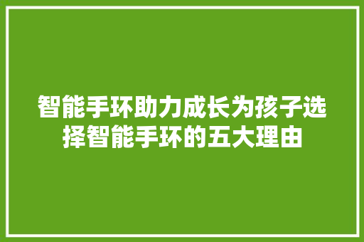 智能手环助力成长为孩子选择智能手环的五大理由