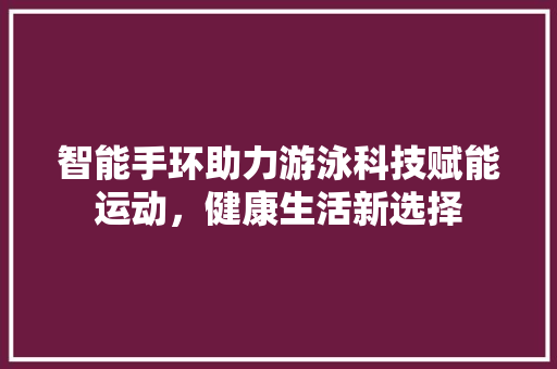 智能手环助力游泳科技赋能运动，健康生活新选择