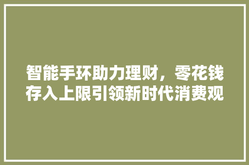 智能手环助力理财，零花钱存入上限引领新时代消费观念