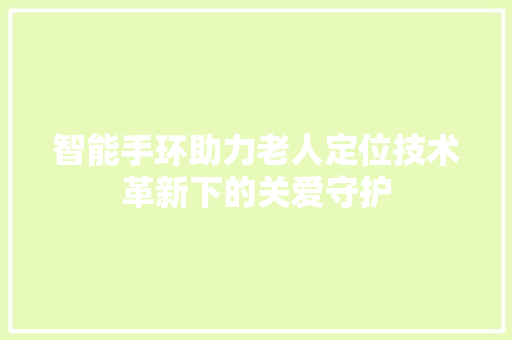 智能手环助力老人定位技术革新下的关爱守护