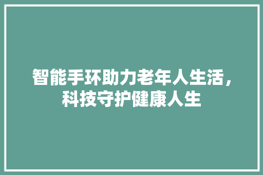 智能手环助力老年人生活，科技守护健康人生