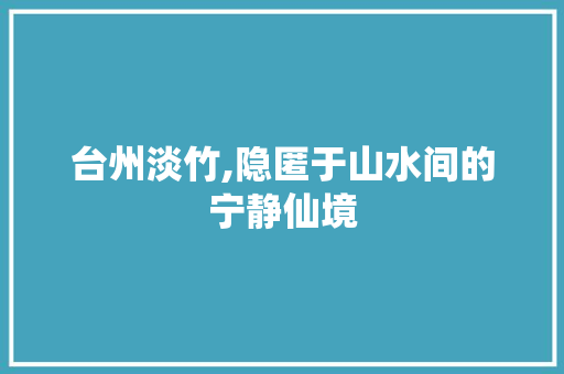 台州淡竹,隐匿于山水间的宁静仙境