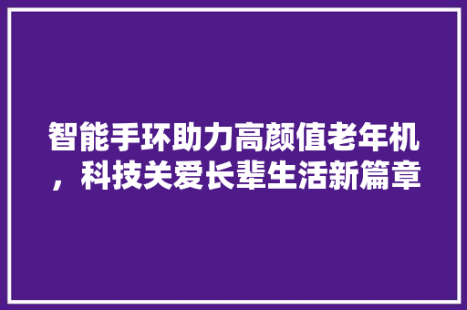 智能手环助力高颜值老年机，科技关爱长辈生活新篇章