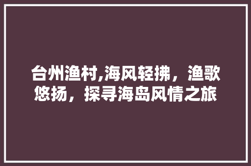 台州渔村,海风轻拂，渔歌悠扬，探寻海岛风情之旅  第1张