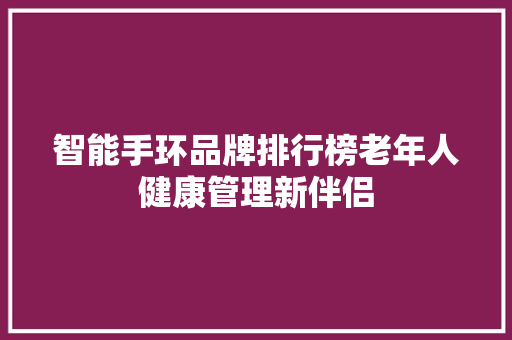 智能手环品牌排行榜老年人健康管理新伴侣