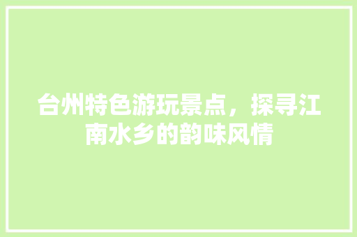 台州特色游玩景点，探寻江南水乡的韵味风情