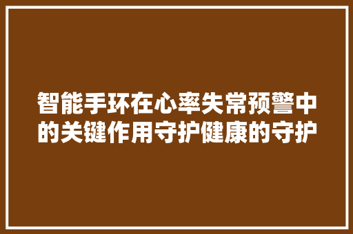 智能手环在心率失常预警中的关键作用守护健康的守护者