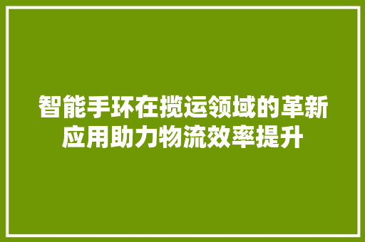 智能手环在揽运领域的革新应用助力物流效率提升